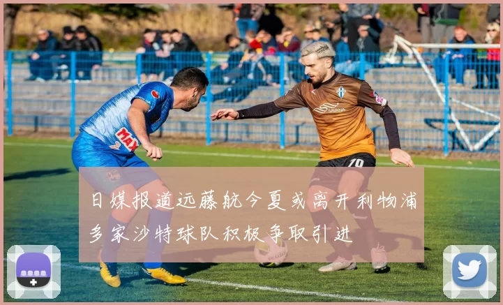 日媒报道远藤航今夏或离开利物浦多家沙特球队积极争取引进