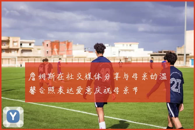 詹姆斯在社交媒体分享与母亲的温馨合照表达爱意庆祝母亲节