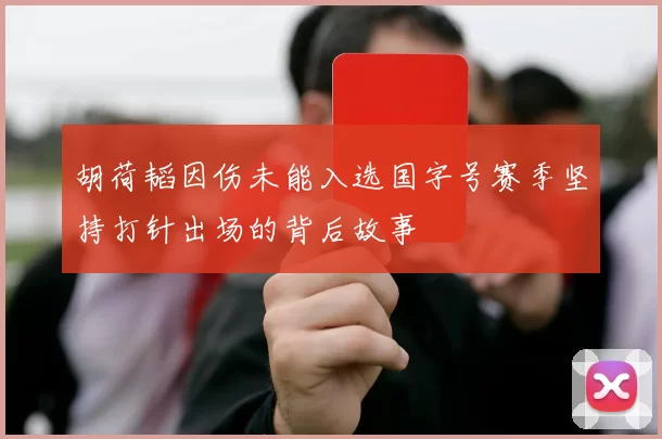 胡荷韬因伤未能入选国字号赛季坚持打针出场的背后故事