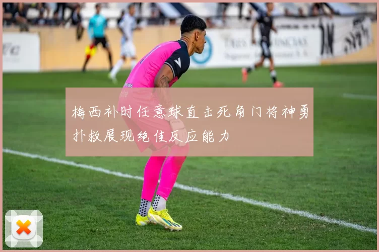 梅西补时任意球直击死角门将神勇扑救展现绝佳反应能力