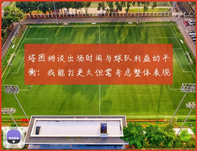 塔图姆谈出场时间与球队利益的平衡：我能打更久但需考虑整体表现
