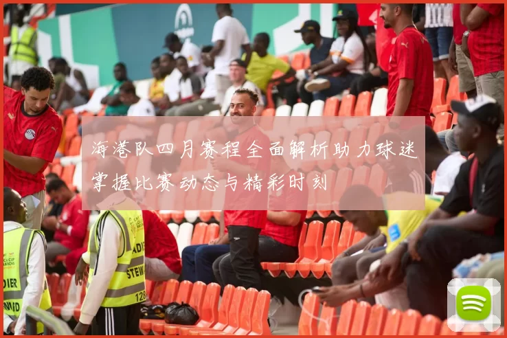 海港队四月赛程全面解析助力球迷掌握比赛动态与精彩时刻