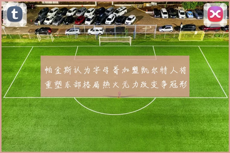 帕金斯认为字母哥加盟凯尔特人将重塑东部格局热火无力改变争冠形势