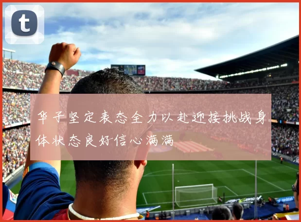 华子坚定表态全力以赴迎接挑战身体状态良好信心满满