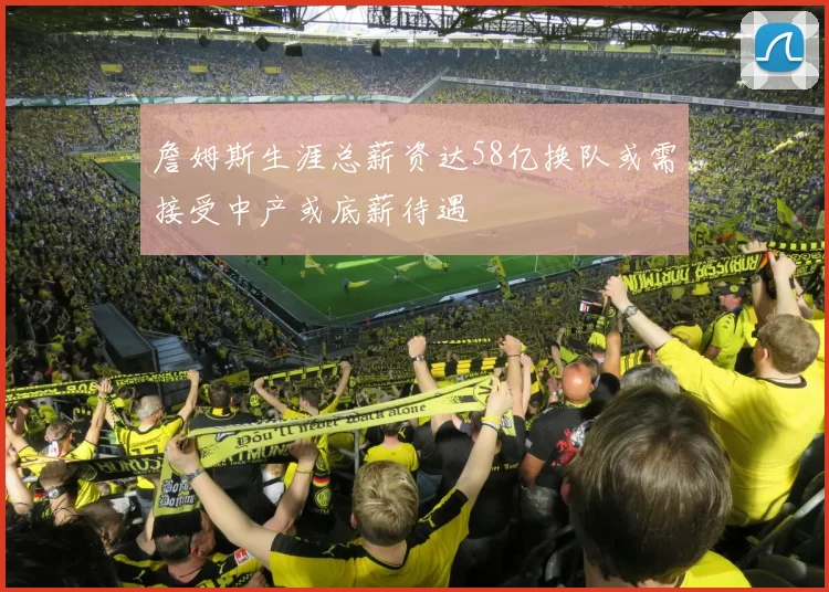 詹姆斯生涯总薪资达58亿换队或需接受中产或底薪待遇
