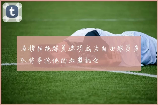 马穆拒绝球员选项成为自由球员多队将争抢他的加盟机会