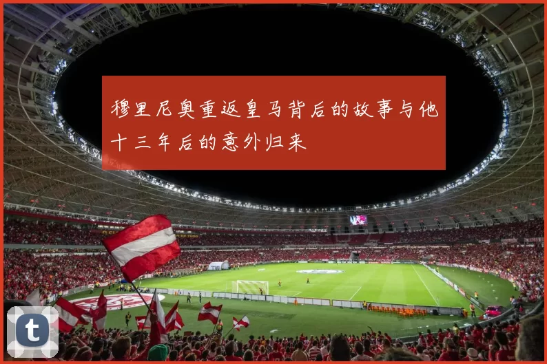 穆里尼奥重返皇马背后的故事与他十三年后的意外归来