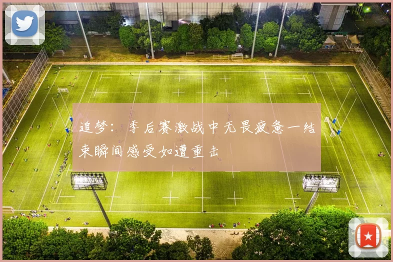 追梦：季后赛激战中无畏疲惫一结束瞬间感受如遭重击