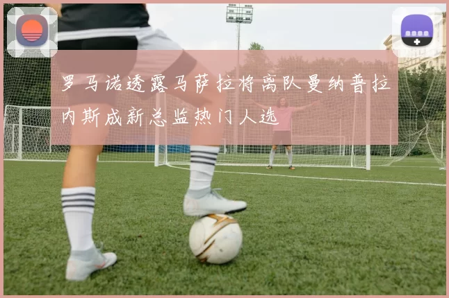 罗马诺透露马萨拉将离队曼纳普拉内斯成新总监热门人选