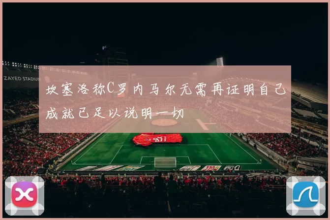 坎塞洛称C罗内马尔无需再证明自己成就已足以说明一切