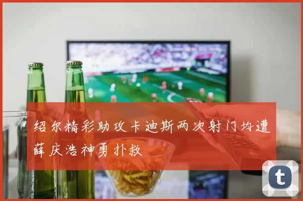 绍尔精彩助攻卡迪斯两次射门均遭薛庆浩神勇扑救