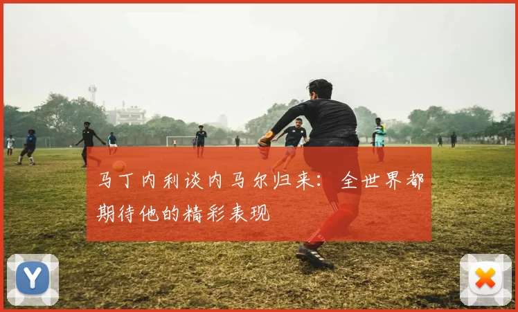 马丁内利谈内马尔归来：全世界都期待他的精彩表现
