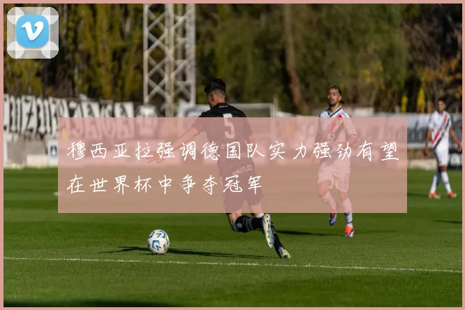 穆西亚拉强调德国队实力强劲有望在世界杯中争夺冠军