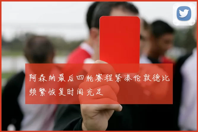 阿森纳最后四轮赛程紧凑伦敦德比频繁恢复时间充足