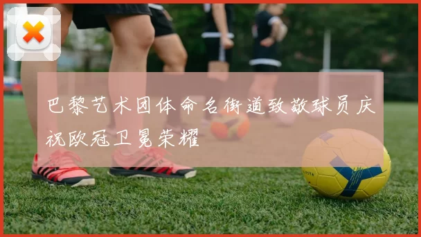 巴黎艺术团体命名街道致敬球员庆祝欧冠卫冕荣耀