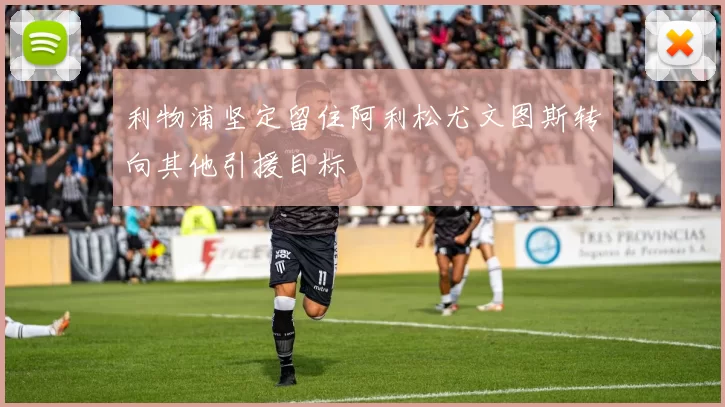 利物浦坚定留住阿利松尤文图斯转向其他引援目标