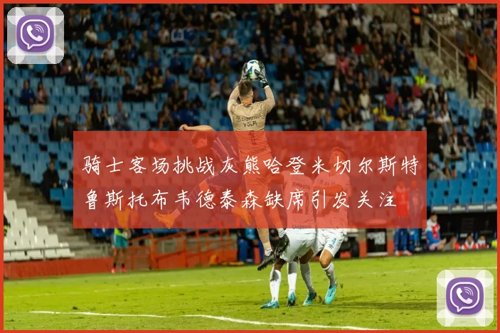 骑士客场挑战灰熊哈登米切尔斯特鲁斯托布韦德泰森缺席引发关注
