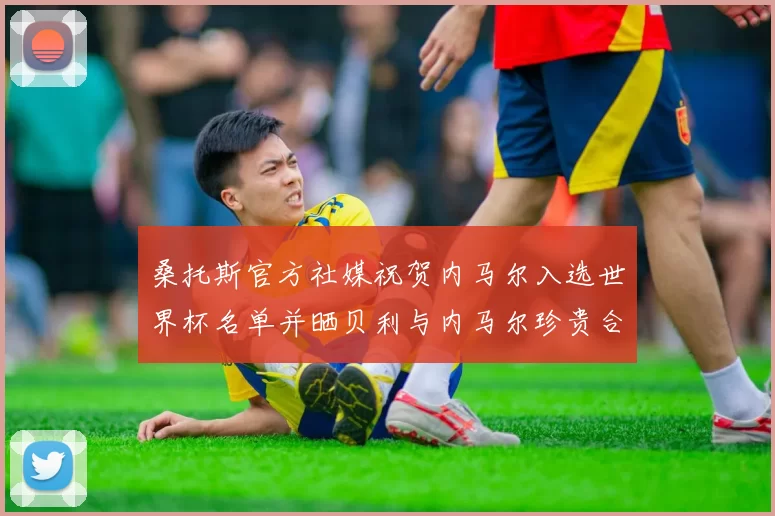 桑托斯官方社媒祝贺内马尔入选世界杯名单并晒贝利与内马尔珍贵合影
