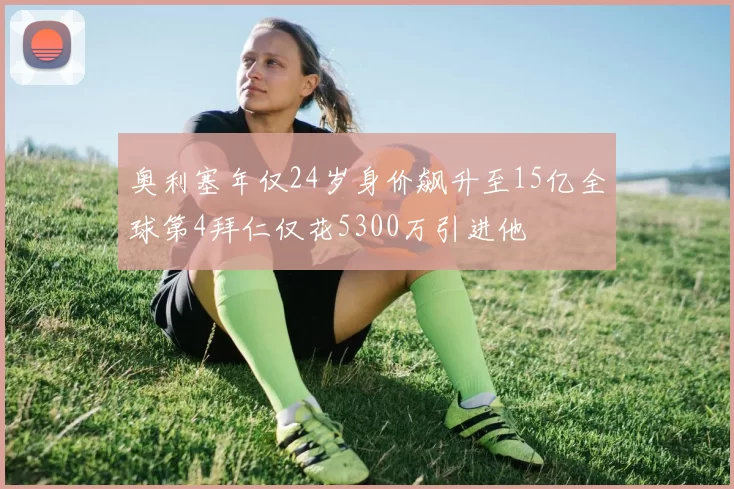 奥利塞年仅24岁身价飙升至15亿全球第4拜仁仅花5300万引进他