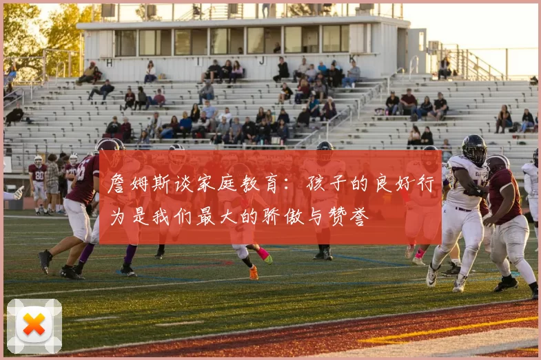 詹姆斯谈家庭教育：孩子的良好行为是我们最大的骄傲与赞誉