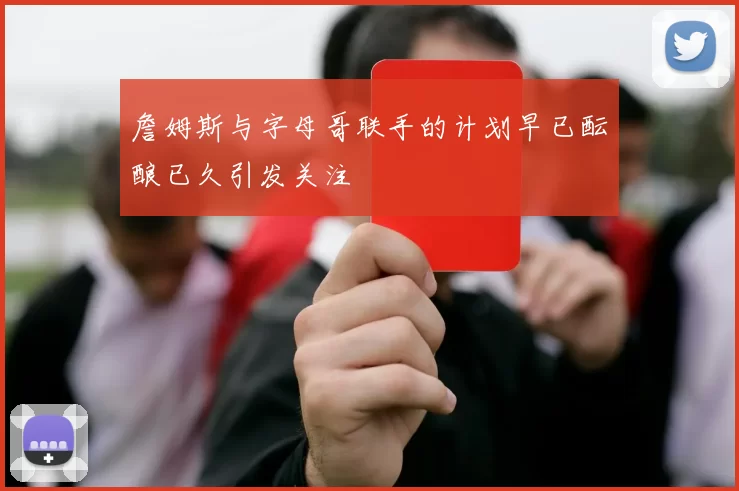 詹姆斯与字母哥联手的计划早已酝酿已久引发关注