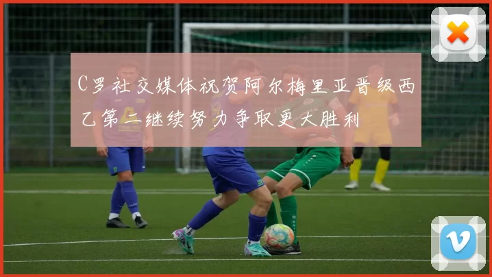 C罗社交媒体祝贺阿尔梅里亚晋级西乙第二继续努力争取更大胜利